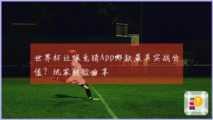 世界杯让球竞猜App哪款最具实战价值？玩家经验分享