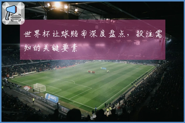 世界杯让球赔率深度盘点，投注需知的关键要素