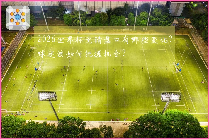 2026世界杯竞猜盘口有哪些变化？球迷该如何把握机会？