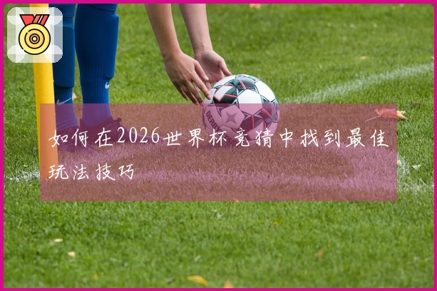 如何在2026世界杯竞猜中找到最佳玩法技巧