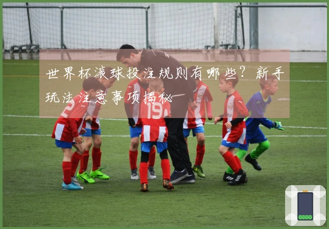 世界杯滚球投注规则有哪些？新手玩法注意事项揭秘