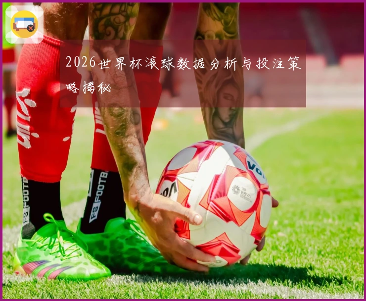 2026世界杯滚球数据分析与投注策略揭秘