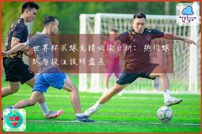 世界杯买球竞猜必读分析：热门球队与投注技巧盘点