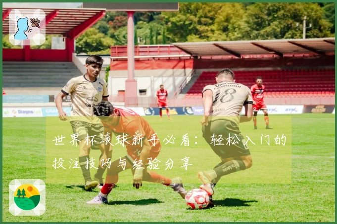 世界杯滚球新手必看：轻松入门的投注技巧与经验分享