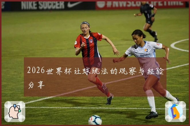 2026世界杯让球玩法的观察与经验分享
