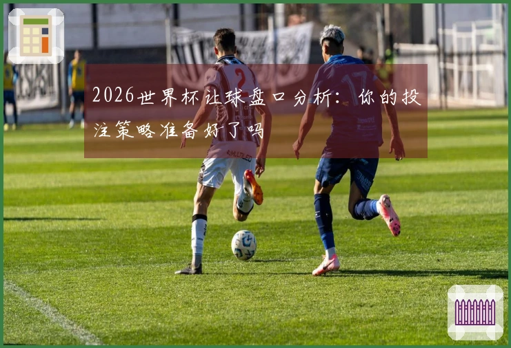 2026世界杯让球盘口分析：你的投注策略准备好了吗