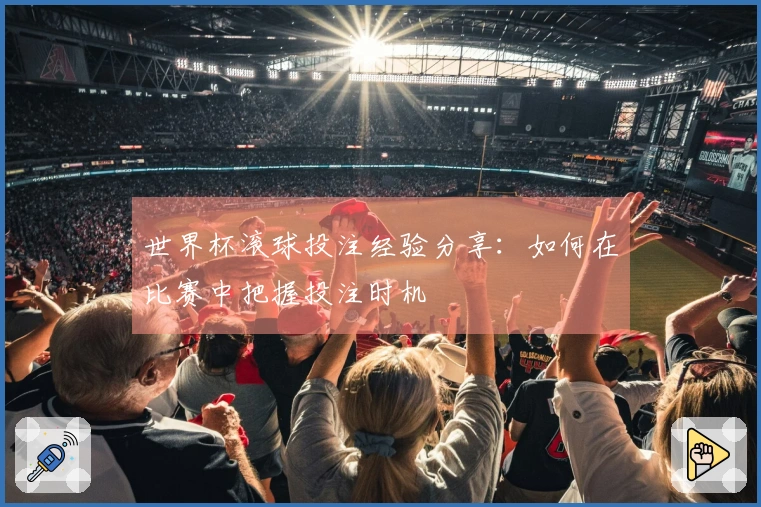 世界杯滚球投注经验分享：如何在比赛中把握投注时机