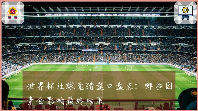 世界杯让球竞猜盘口盘点：哪些因素会影响最终结果